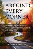 AROUND EVERY CORNER: JOURNEY THROUGH LOSS, GRIEF, SURVIVING TREATMENT, AND RECOVERY