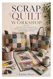 SCRAP QUILT WORKSHOP: Transform Fabric Remnants into Patchwork Keepsakes, Table Accents, and Cozy Handmade Decor