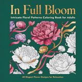 In Full Bloom: Intricate Floral Patterns Coloring Book for Adults