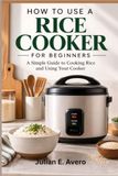 How 9798172529221 How To Use A Rice Cooker For Beginners: A Simple Guide to Cooking Rice and Using Your Cooker