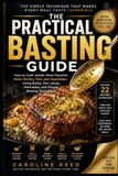THE PRACTICAL BASTING GUIDE: How to Cook Juicier, More Flavorful Meat, Poultry, Fish, and Vegetables Using Butter, Pan Juices, Marinades, and Simple Basting Techniques