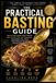 THE PRACTICAL BASTING GUIDE: How to Cook Juicier, More Flavorful Meat, Poultry, Fish, and Vegetables Using Butter, Pan Juices, Marinades, and Simple Basting Techniques