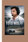 Toto Wolff: The Relentless Mind Behind Mercedes’ Formula One Empire