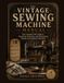 The Vintage Sewing Machine Manual: Your Complete DIY Guide to Repairing, Restoring, and Maintaining Antique and Heirloom Machines