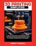 3D PRINTING SIMPLIFIED: A ZERO-TO-HERO MANUAL FOR HOBBYISTS: SETUP YOUR PRINTER, MASTER SLICING SETTINGS, AND FIX 50+ COMMON FAILURES WITHOUT THE STRESS.