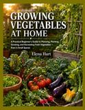 Growing Vegetables at Home: A Practical Beginner’s Guide to Planning, Planting, Growing, and Harvesting Fresh Vegetables — Even in Small Spaces