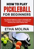 HOW TO PLAY PICKLEBALL FOR BEGINNERS: The Ultimate Beginner’s Guide to Pickleball: Easy Instructions, Smart Strategies, and Confidence-Boosting Tips to Start Playing Today