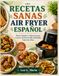RECETAS SANAS AIR FRYER ESPAÑOL: Platos Simples y Sabrosos para Cocinar de Forma Más Saludable Todos los Días.