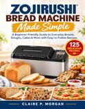 Zojirushi Machine à pain simple : un guide pour débutants pour les pains, pâtes, gâteaux du quotidien et plus encore avec des recettes faciles à suivre