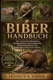 BIBERHANDBUCH: Alles, was Sie über Biberhaltung, Gehegegestaltung, Fütterungsplanung, Verhaltensmanagement und langfristigen Erfolg wissen müssen