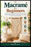 Macramé for Beginners: A Step-by-Step Guide to Mastering Essential Knots, Creating Beautiful Projects, Designing Your Own Patterns, and Turning Your Craft into a Profitable Business