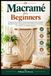 Macramé for Beginners: A Step-by-Step Guide to Mastering Essential Knots, Creating Beautiful Projects, Designing Your Own Patterns, and Turning Your Craft into a Profitable Business