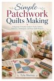 Simple Patchwork Quilts Making: A Beginner-Friendly Guide to Tools, Fabrics, Patterns, Techniques, and Easy Quilt Projects