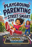 PLAYGROUND PARENTING FOR STREET-SMART KIDS: The Fun Don't-Freak-Out Guide to Encourage Safe Risk-Taking, Stop Helicopter Habits and Raise Confident, Independent Children