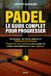 Padel - Le Guide Complet pour Progresser: Technique, tactique, mental et préparation physique —Programme personnalisable de 12 semaines pour passer du niveau intermédiaire au niveau supérieur