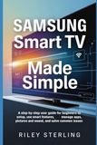 Samsung Smart TV Made Simple: A Step-by-step User Guide for Beginners to Setup, Use Smart Features, Manage Apps, Pictures and Sound, and Solve Common Issues