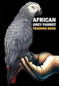 African Grey Parrot Training Book: Care, Interaction, Feeding, Training