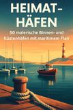 Heimat-Häfen: 50 malerische Binnen- und Küstenhäfen mit maritimem Flair