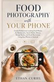 Food Photography with Your Phone: Create Professional-Looking Food Photos for Restaurants, Social Media, Menus, Recipe Books, and Small Businesses Using Any iPhone or Android