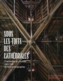 Sous les toits des cathédrales - Charpentes et combles dans l'oeil de huit photographes