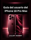 Guía Apple Guía del usuario del iPhone 18 Pro Max: Configuración, funciones inteligentes, cámara, seguridad y solución de problemas