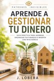 Aprende a gestionar tu dinero: Guía práctica para ahorrar, organizar tus finanzas e invertir con inteligencia