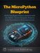 THE MICROPYTHON BLUEPRINT: Build Intelligent Sensor Systems with the ESP32 — Seven Complete Projects from First Blink to Field Deployment