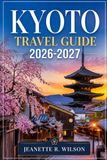 Kyoto Travel Guide 2026-2027: Ultimate Japan travel companion featuring Tokyo & Osaka itineraries, local food, hidden gems, cultural sights, maps, tips & unforgettable