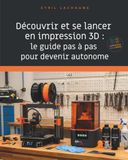Guide d'impression 3D : Découvrez et commencez l'impression 3D : Le guide étape par étape pour devenir autonome