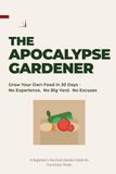 THE APOCALYPSE GARDENER: Grow Your Own Food in 30 days - No Experience. No Big Yard. No Excuses