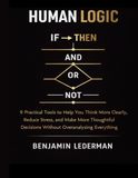 Human Logic: 9 Practical Tools to Help You Think More Clearly, Reduce Stress, and Make More Thoughtful Decisions Without Overanalyzing Everything