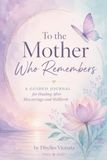 To the Mother Who Remembers: A Guided Journal for Healing After Miscarriage and Stillbirth