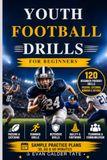 Youth Football Drills for Beginners: 120 Beginner-Friendly Football Drills for Passing, Catching, Running & Defense