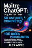 Maître ChatGPT: Le guide 2 en 1 avec 50 astuces concrètes et 100 idées percutantes pour gagner du temps, stimuler la créativité et augmenter vos revenus