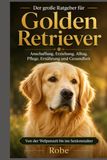 Der große Ratgeber für Golden Retriever: Anschaffung, Erziehung, Alltag, Pflege, Ernährung und Gesundheit von der Welpenzeit bis ins Seniorenalter
