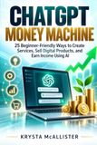 ChatGPT Money Machine: 25 Beginner-Friendly Ways to Create Services, Sell Digital Products, and Earn Income Using AI.