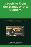 Coaching Icecat Coaching From the Stands With a Bullhorn: Leadership, Legacy, and Building Champions Without Setting Foot On the Field