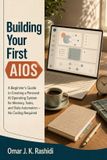 Building Independently Published Building Your First AIOS: A Beginner's Guide to Creating a Personal AI Operating System for Memory, Tasks, and Daily Automation - No Coding Required