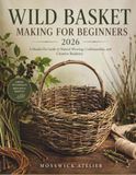 WILD BASKET MAKING FOR BEGINNERS 2026: A Hands-On Guide to Natural Weaving, Craftsmanship, and Creative Basketry