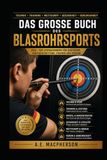 Das große Buch des Blasrohrsports: Die Faszination des Blasrohrsports – Präzision, Konzentration und Leidenschaft