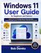 Windows 11 User Guide for Beginners and Seniors: Master Your PC with Simple Step-by-Step Instructions, Practical Everyday Lessons, Essential Features and Real-Life Examples