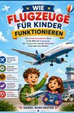 Wie Flugzeuge für Kinder funktionieren: Eine kinderfreundliche Reise in die Welt der Flugzeuge, der Flugtechnik und der Abenteuer hoch über den Wolken