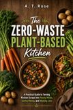 The Zero-Waste Plant-Based Kitchen: A Practical Guide to Turning Kitchen Scraps into Hearty Meals, Saving Money, and Wasting Less
