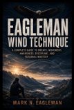 Eagleman Wind Technique: A Complete Guide to Breath, Movement, Awareness, Discipline, and Personal Mastery