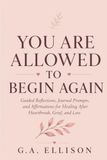 You Are Allowed to Begin Again: Guided Reflections, Journal Prompts, and Affirmations for Healing After Heartbreak, Grief, and Loss