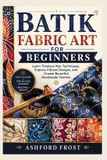 Batik Fabric Art for Beginners: Learn Timeless Wax Techniques, Explore Vibrant Designs, and Create Beautiful Handmade Textiles