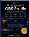 Stream Independently Published Stream Engineering with OBS Studio: Mastering Live Video Production, Scene Composition, Audio Integration, and Broadcast Optimization Techniques