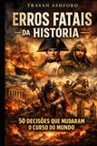 ERROS FATAIS DA HISTÓRIA: 50 DECISÕES QUE MUDARAM O CURSO DO MUNDO