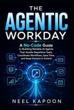 The Agentic Workday: A No-Code Guide to Building Reliable AI Agents That Handle Repetitive Tasks, Coordinate Workflows, Save Time, and Keep Humans in Control