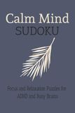 Calm Mind Sudoku Puzzle Book: Focus and Relaxation Puzzles for ADHD and Busy Brains – 110+ Brain-Boosting Sudoku Puzzles to Sharpen Focus and Reduce Stress
